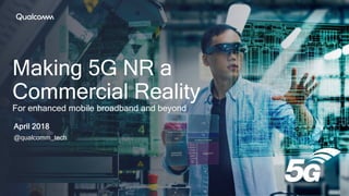 Making 5G NR a
Commercial Reality
For enhanced mobile broadband and beyond
April 2018
@qualcomm_tech
 