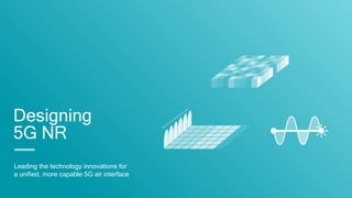 Designing
5G NR
Leading the technology innovations for
a unified, more capable 5G air interface
 