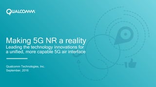 Qualcomm Technologies, Inc.
September, 2016
Making 5G NR a reality
Leading the technology innovations for
a unified, more capable 5G air interface
 