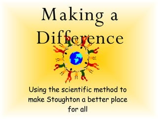 Making a Difference Using the scientific method to make Stoughton a better place for all 