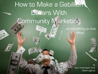How to Make a Gabillion
     Dollars With
 Community Marketing
                ...or something to that
                         effect




                                           by
                       tara ‘missrogue’ hunt
                               citizen agency