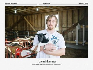 11
|
Making a Living
Manage Train Learn Power Pics
Lambfarmer
https://www.flickr.com/photos/ufv/13994603481/
 