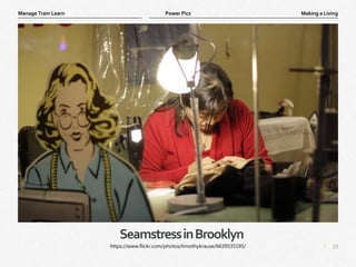 19
|
Making a Living
Manage Train Learn Power Pics
SeamstressinBrooklyn
https://www.flickr.com/photos/timothykrause/6639535195/
 