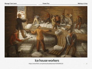 20
|
Making a Living
Manage Train Learn Power Pics
Icehouseworkers
https://www.flickr.com/photos/bootbearwdc/4259294125/
 