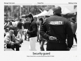 23
|
Making a Living
Manage Train Learn Power Pics
Securityguard
https://www.flickr.com/photos/johnloo/5822571460/
 