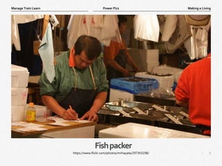 9
|
Making a Living
Manage Train Learn Power Pics
Fishpacker
https://www.flickr.com/photos/mrhayata/297343198/
 