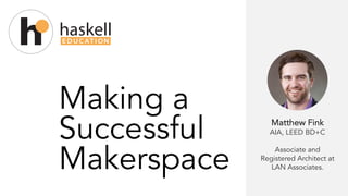 Making a
Successful
Makerspace
Matthew Fink
AIA, LEED BD+C
Associate and
Registered Architect at
LAN Associates.
 