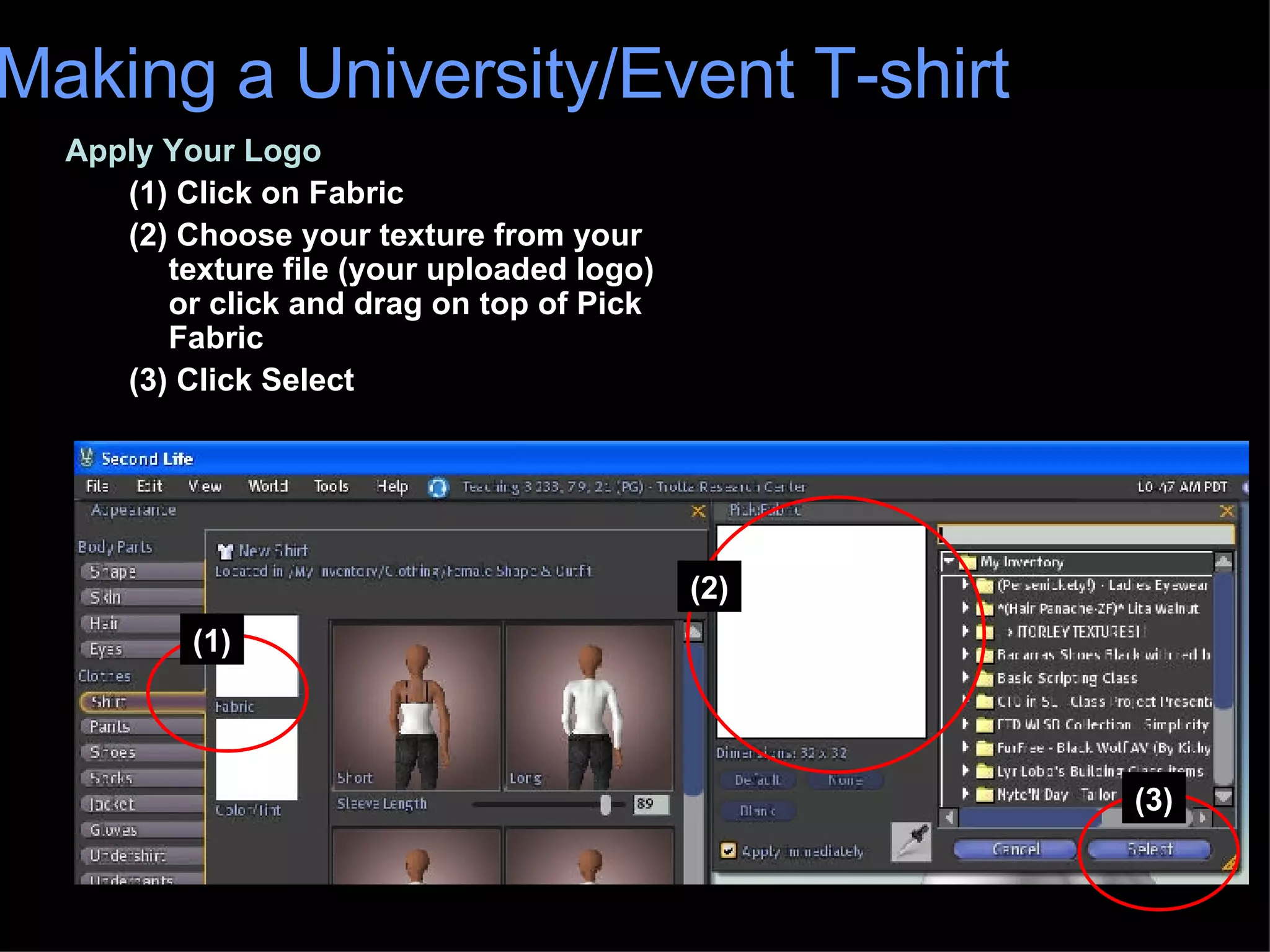 Apply Your Logo (1) Click on Fabric (2) Choose your texture from your texture file (your uploaded logo) or click and drag on top of Pick Fabric (3) Click Select Making a University/Event T-shirt (1) (2) (3) 