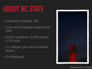 ▸ Located in Raleigh, NC
▸ Land-grant college established
1887
▸ 34,015 students; 2,336 faculty;
6,733 staff
▸ 11 colleges plus the Graduate
School
▸ Go Wolfpack!
ABOUT NC STATE
#highedweb16 #mpd8
 