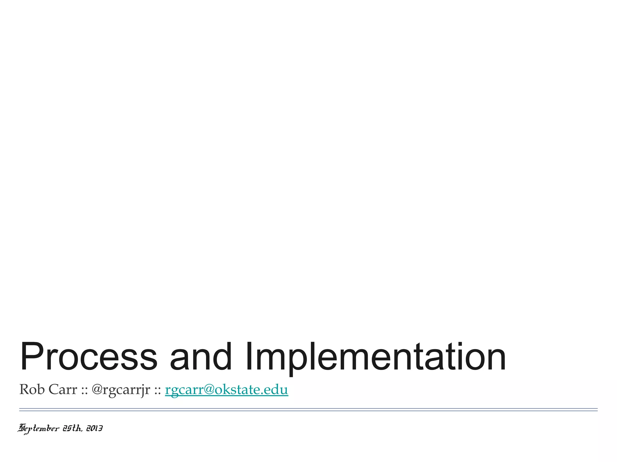Process and Implementation
Rob Carr :: @rgcarrjr :: rgcarr@okstate.edu
September 25th, 2013

 