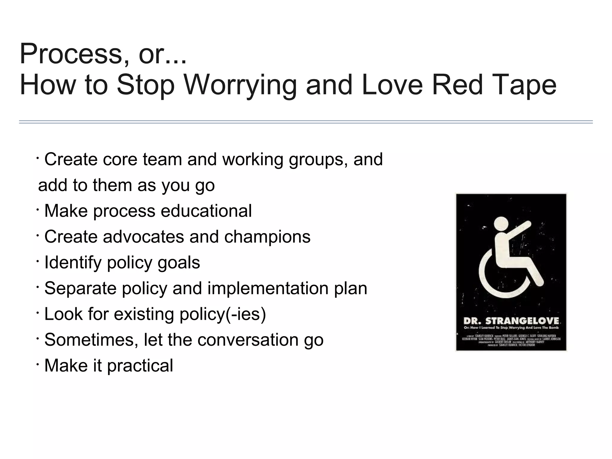 Process, or...
How to Stop Worrying and Love Red Tape
Create core team and working groups, and
add to them as you go
• Make process educational
• Create advocates and champions
• Identify policy goals
• Separate policy and implementation plan
• Look for existing policy(-ies)
• Sometimes, let the conversation go
• Make it practical
•

 
