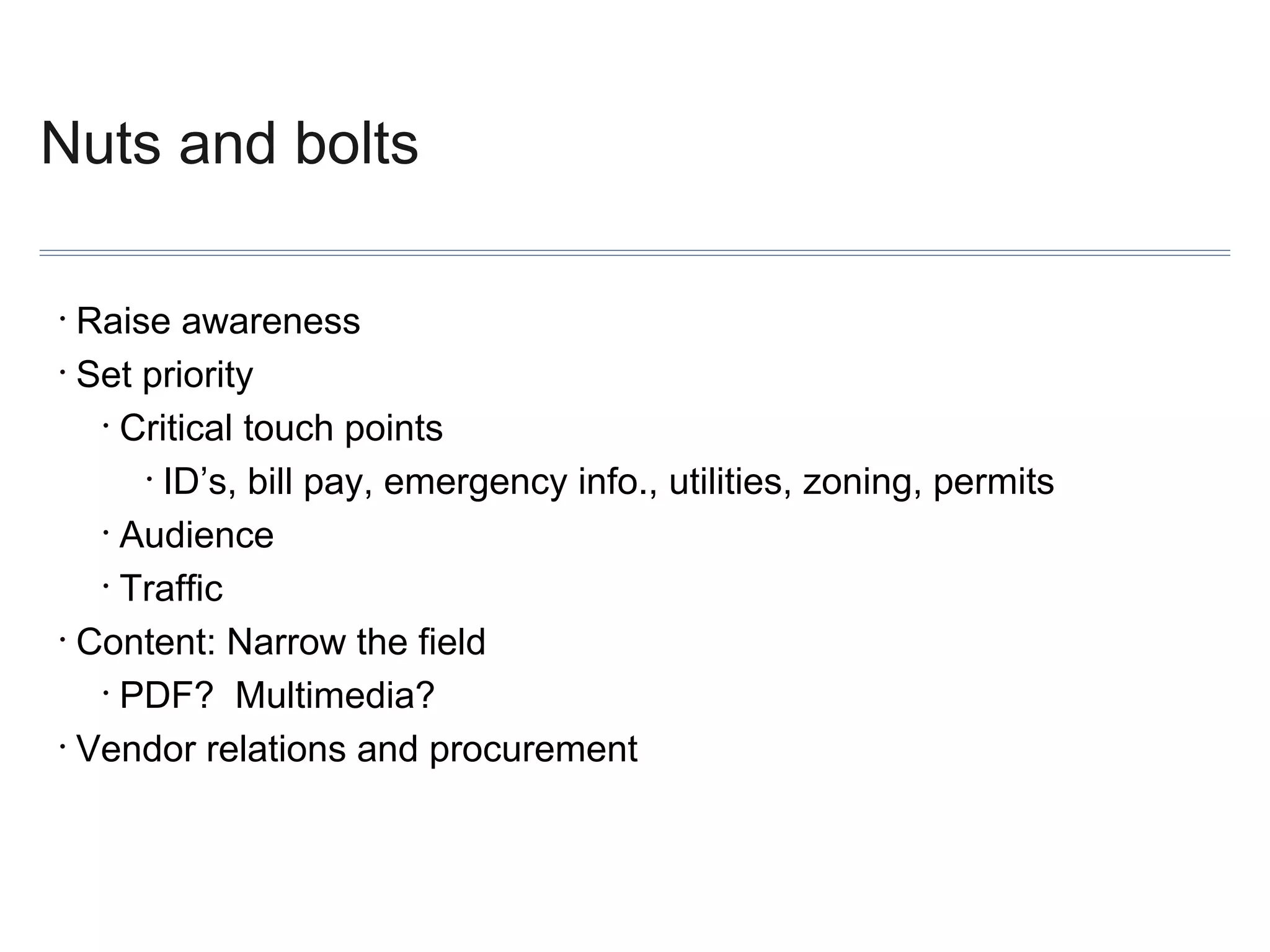 Nuts and bolts
Raise awareness
• Set priority
• Critical touch points
• ID’s, bill pay, emergency info., utilities, zoning, permits
• Audience
• Traffic
• Content: Narrow the field
• PDF? Multimedia?
• Vendor relations and procurement
•

 