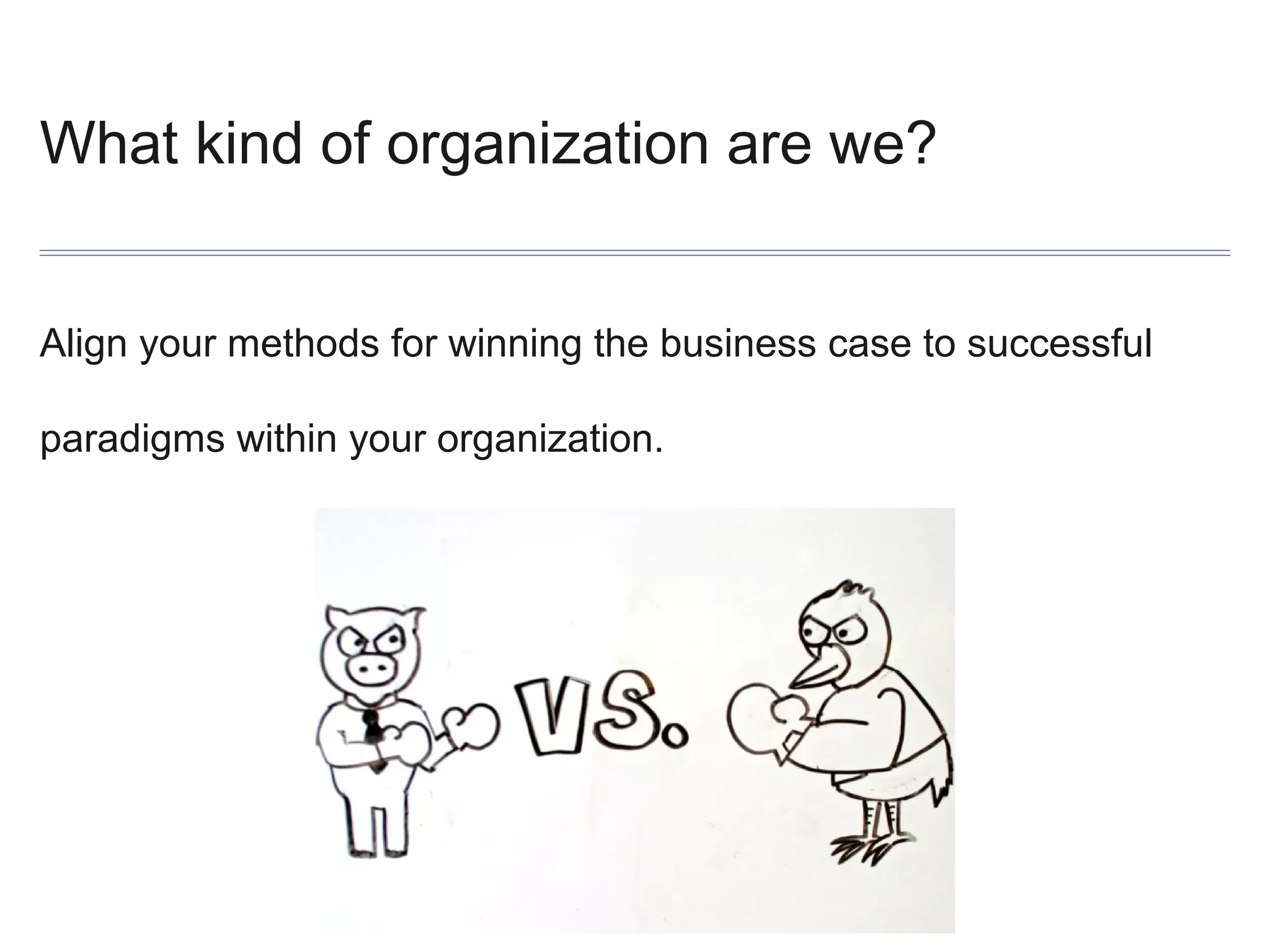 What kind of organization are we?
Align your methods for winning the business case to successful
paradigms within your organization.

 