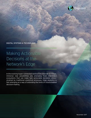 Making Actionable
Decisions at the
Network’s Edge
In the evolving hyper-connected world of the Internet of Things,
immense new possibilities are emerging from interlinked
ecosystems that can make fast, actionable decisions uncon-
strained by traditional analytical processes. Edge analytics is
fast emerging as a way of extending the limits of cloud-enabled
decision-making.
November 2017
DIGITAL SYSTEMS & TECHNOLOGY
 