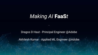 Making AI FaaSt
.
Dragos D Haut - Principal Engineer @Adobe
Akhilesh Kumar - Applied ML Engineer @Adobe
 