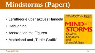 Mindstorms (Papert)
• Lerntheorie über aktives Handeln
• Debugging
• Assoziation mit Figuren
• Matheland und „Turtle-Grafi...