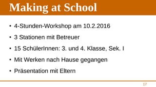 Making at School
• 4-Stunden-Workshop am 10.2.2016
• 3 Stationen mit Betreuer
• 15 SchülerInnen: 3. und 4. Klasse, Sek. I
...