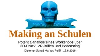 Making an Schulen
Potentialanalyse eines Workshops über
3D-Druck, VR-Brillen und Podcasting
Diplomprüfung | Markus Peißl | 16.6.2016
 