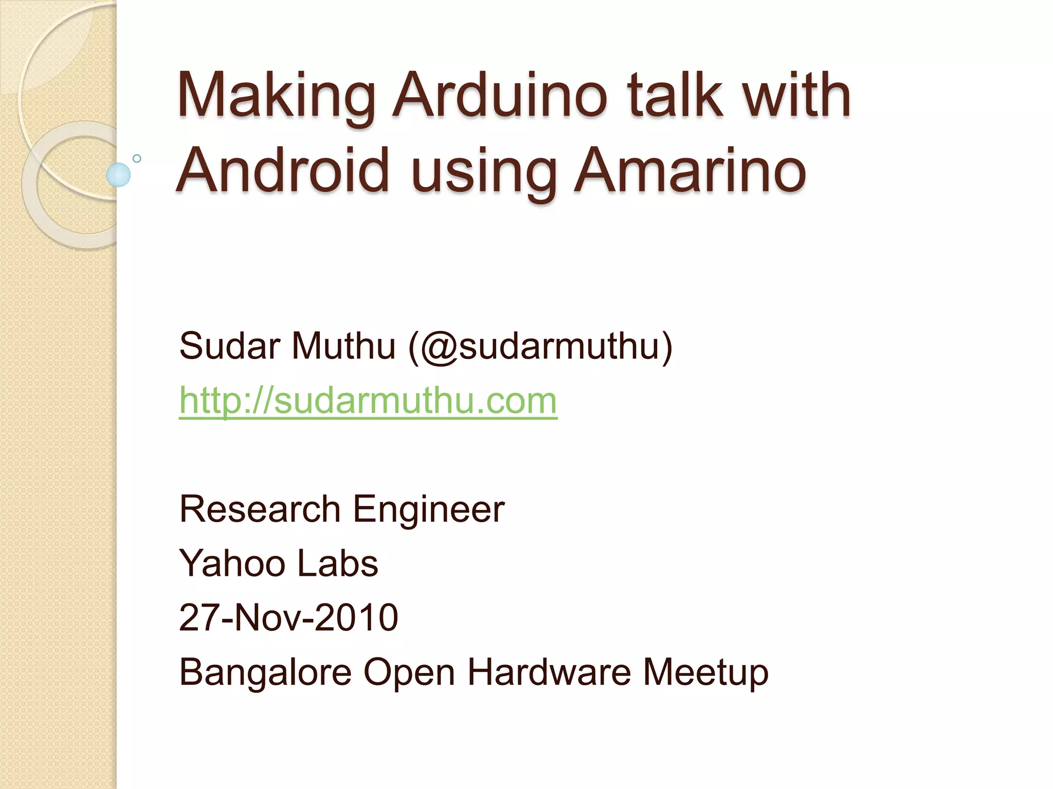 Making Arduino talk with Android using Amarino Sudar Muthu (@sudarmuthu) http://sudarmuthu.com Research Engineer Yahoo Labs 27-Nov-2010 Bangalore Open Hardware Meetup 