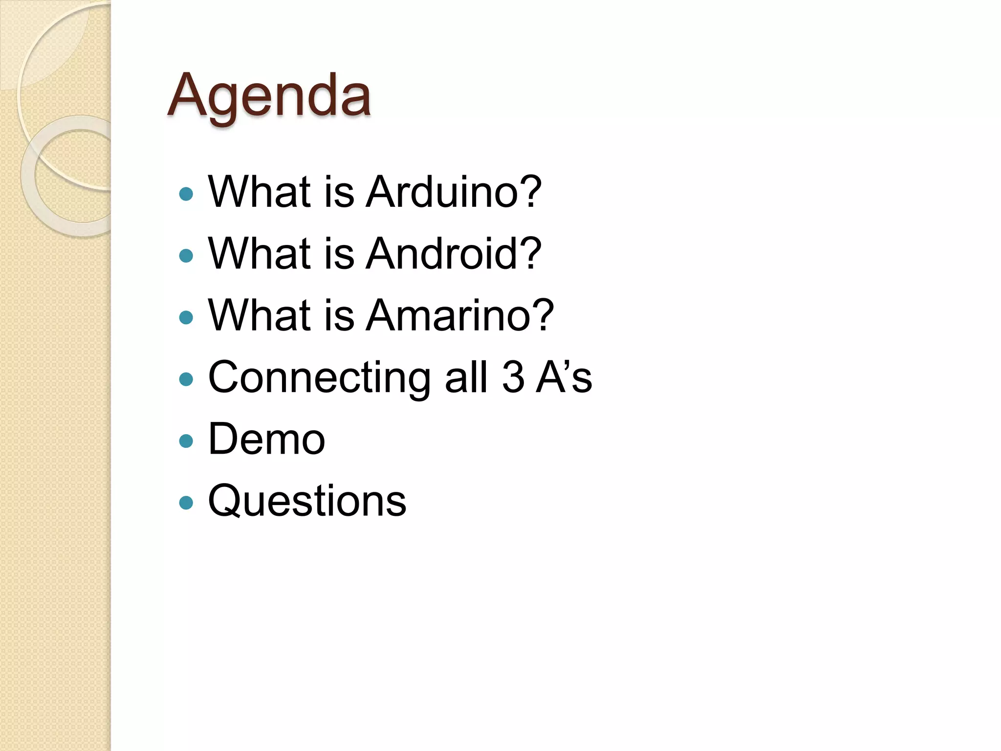 Agenda  What is Arduino?  What is Android?  What is Amarino?  Connecting all 3 A’s  Demo  Questions 