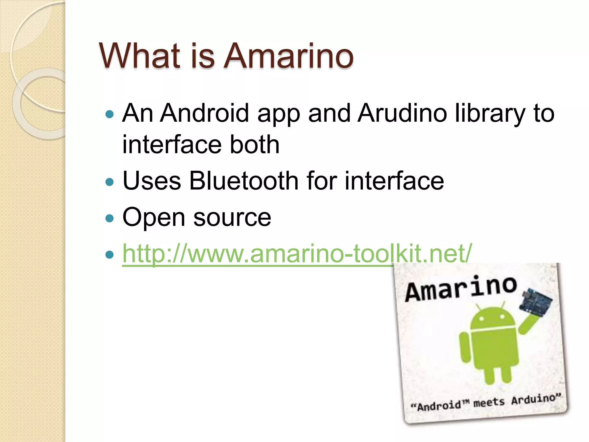 What is Amarino  An Android app and Arudino library to interface both  Uses Bluetooth for interface  Open source  http://www.amarino-toolkit.net/ 