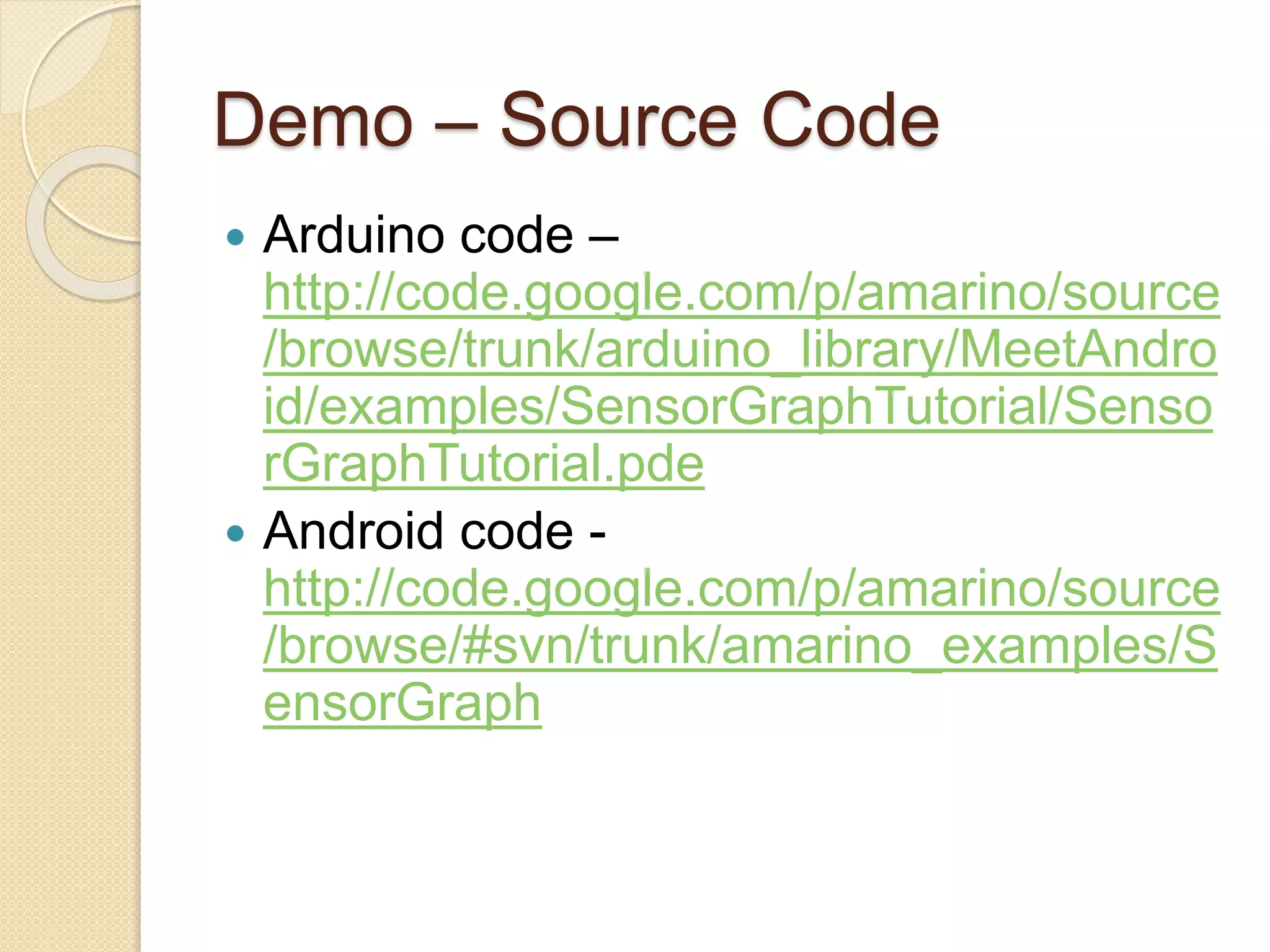 Demo – Source Code  Arduino code – http://code.google.com/p/amarino/source /browse/trunk/arduino_library/MeetAndro id/examples/SensorGraphTutorial/Senso rGraphTutorial.pde  Android code - http://code.google.com/p/amarino/source /browse/#svn/trunk/amarino_examples/S ensorGraph 