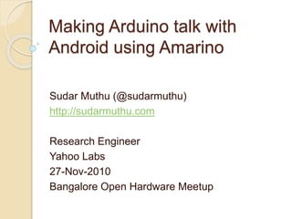 Making Arduino talk with
Android using Amarino
Sudar Muthu (@sudarmuthu)
http://sudarmuthu.com
Research Engineer
Yahoo Labs
27-Nov-2010
Bangalore Open Hardware Meetup
 