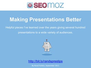 Making Presentations Better Helpful pieces I’ve learned over the years giving several hundred presentations to a wide variety of audiences. http://bit.ly/randsprestips By Rand Fishkin, September 2011 