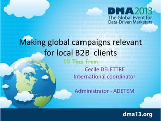Making global campaigns relevant
for local B2B clients
10 Tips from
Cecile DELETTRE
International coordinator
Administrator - ADETEM
 