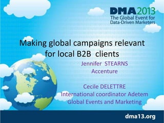 Making global campaigns relevant
for local B2B clients
Jennifer STEARNS
Accenture
Cecile DELETTRE
International coordinator Adetem
Global Events and Marketing

 