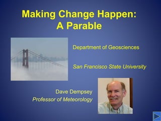 Making Change Happen: 
A Parable 
Department of Geosciences 
San Francisco State University 
Dave Dempsey 
Professor of Meteorology 
 