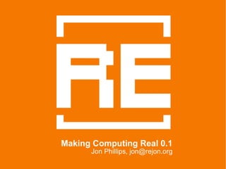 Making Computing Real 0.1 Jon Phillips, jon@rejon.org 