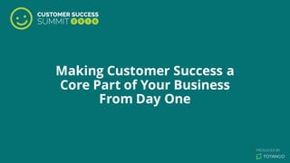 Making Customer Success a
Core Part of Your Business
From Day One
 
