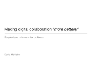 Making digital collaboration “more betterer”
Simple views onto complex problems




David Harrison
 