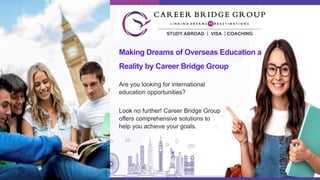 Making Dreams of Overseas Education a
Reality by Career Bridge Group
Are you looking for international
education opportunities?
Look no further! Career Bridge Group
offers comprehensive solutions to
help you achieve your goals.
 
