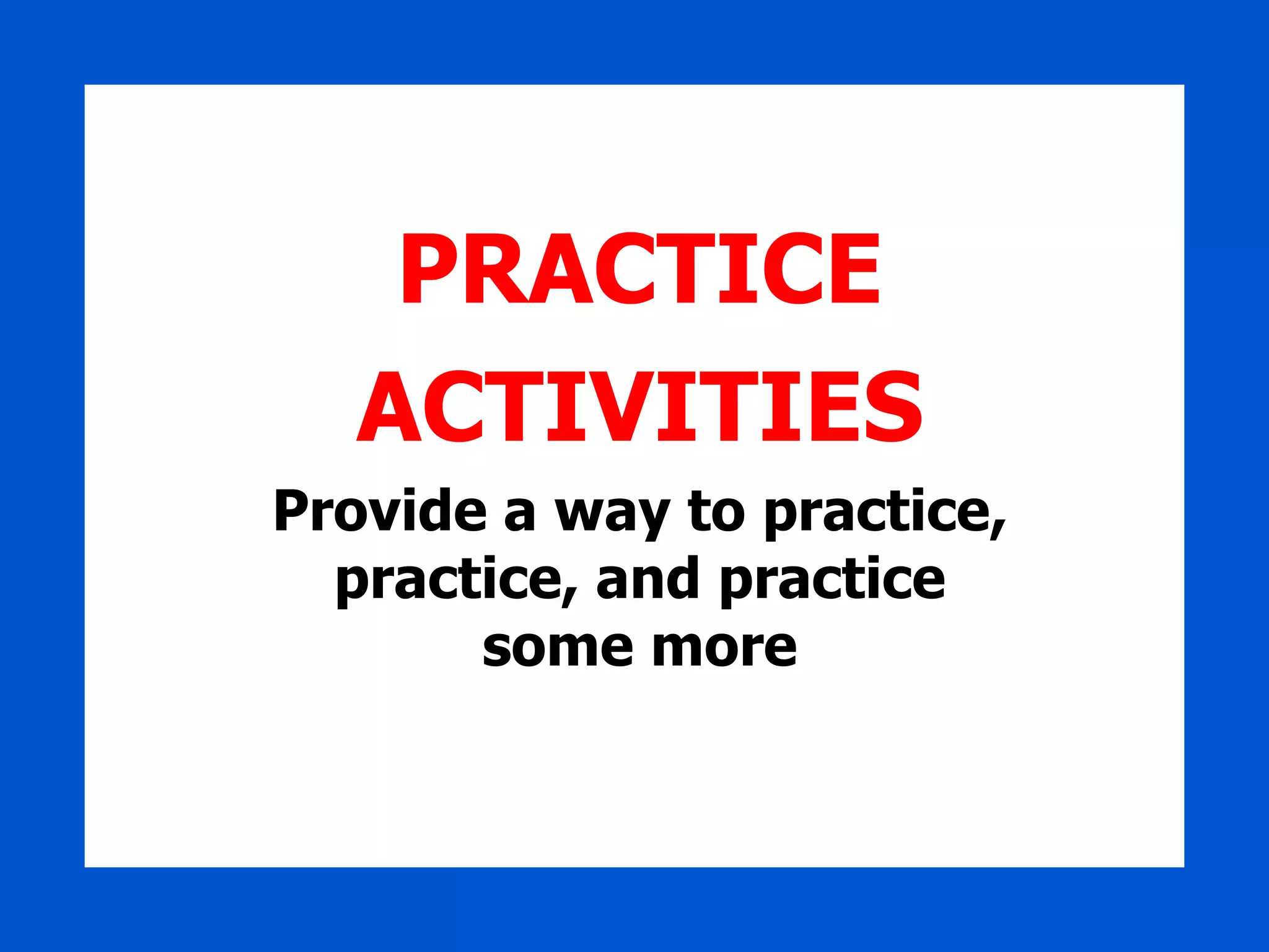 PRACTICE ACTIVITIES Provide a way to practice, practice, and practice some more 
