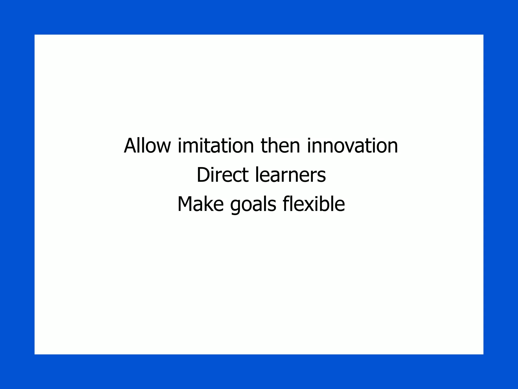Allow imitation then innovation Direct learners Make goals flexible 