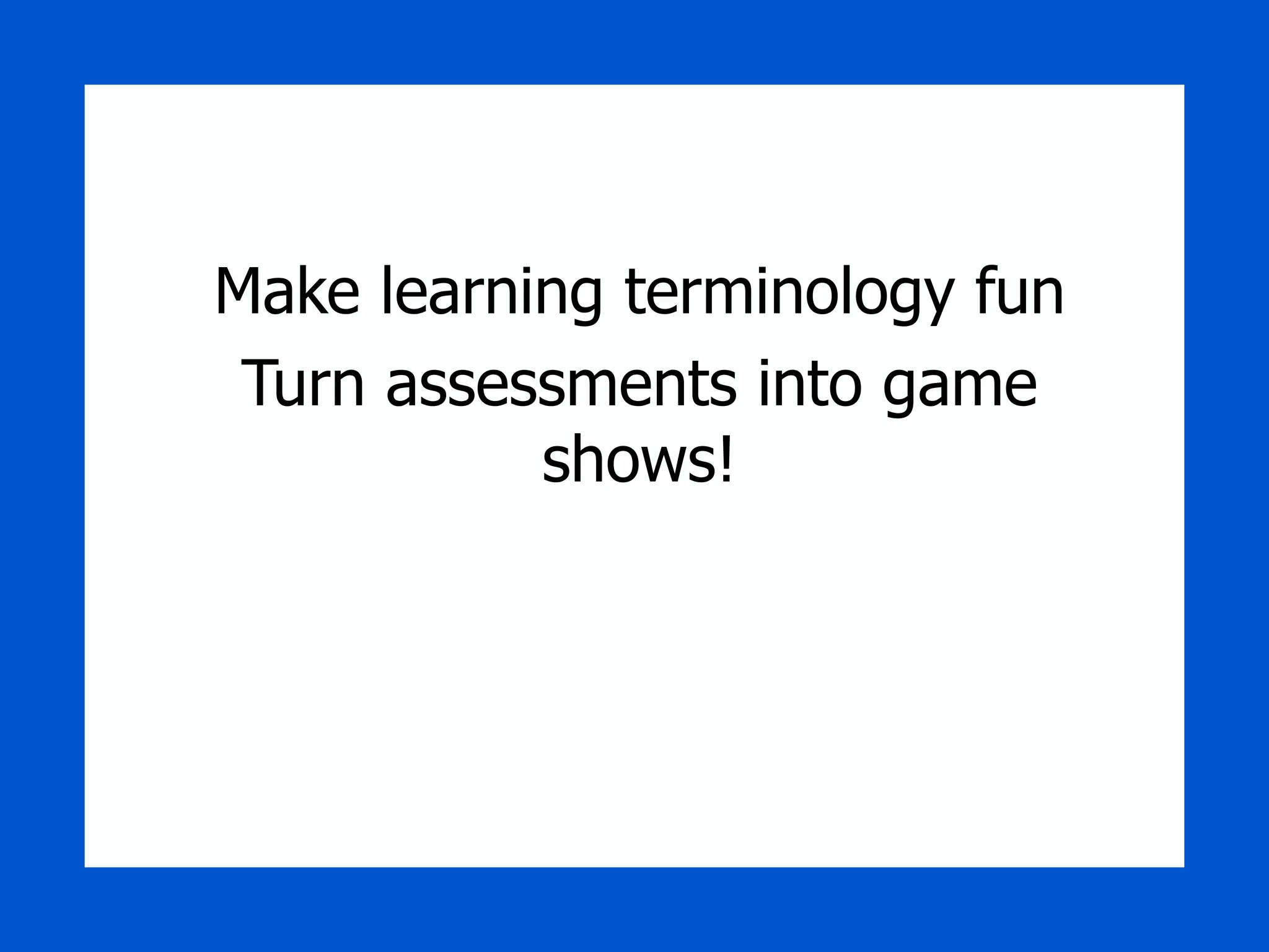 Make learning terminology fun Turn assessments into game shows! 