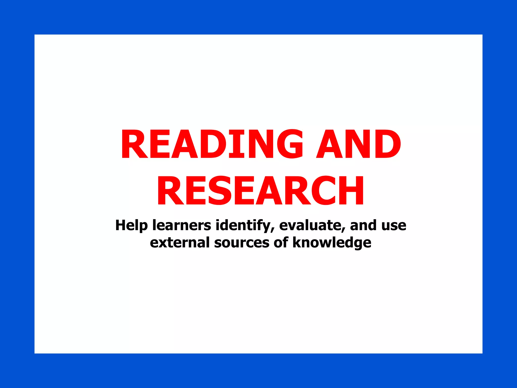 READING AND RESEARCH Help learners identify, evaluate, and use external sources of knowledge 