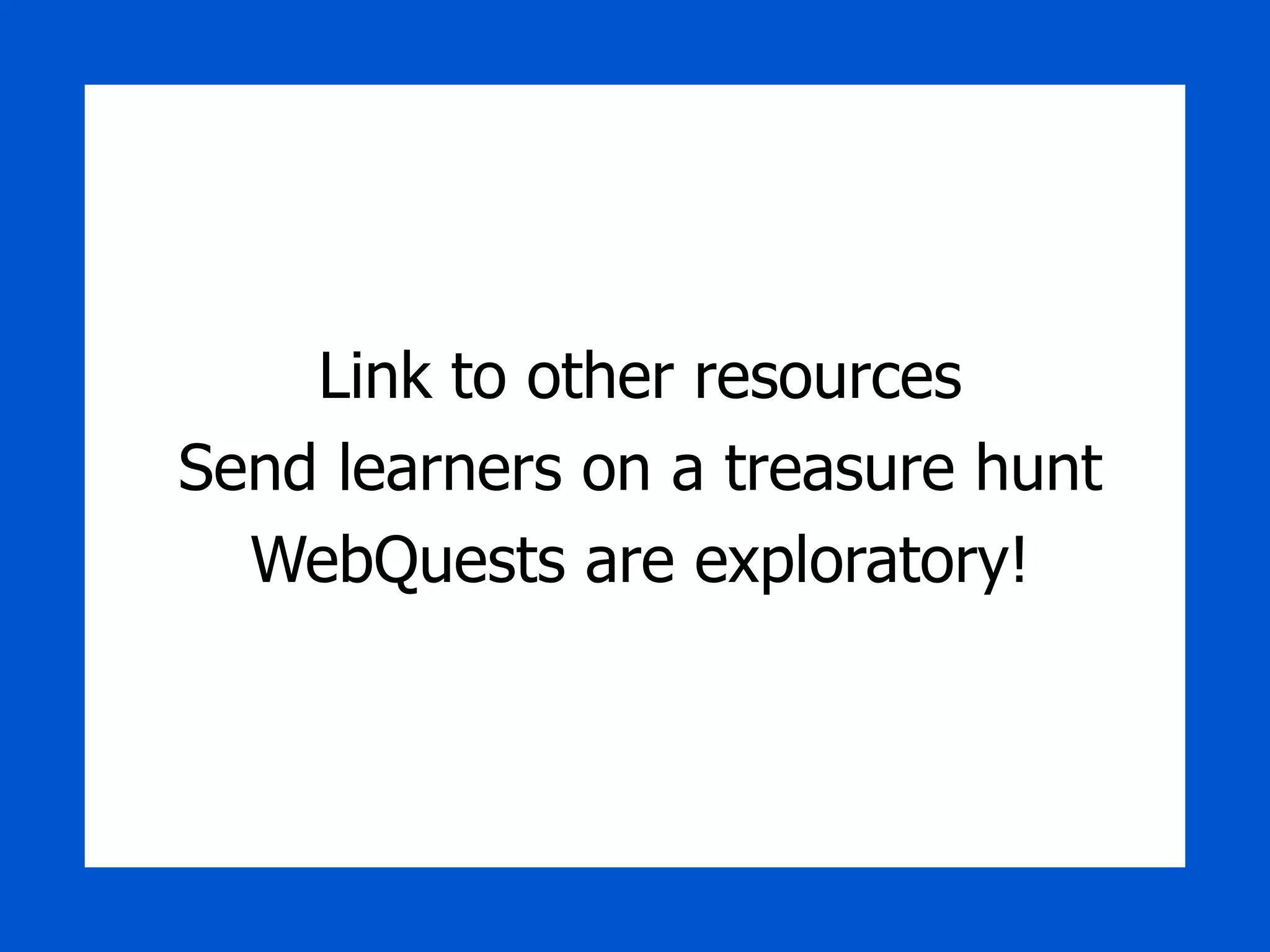 Link to other resources Send learners on a treasure hunt WebQuests are exploratory! 
