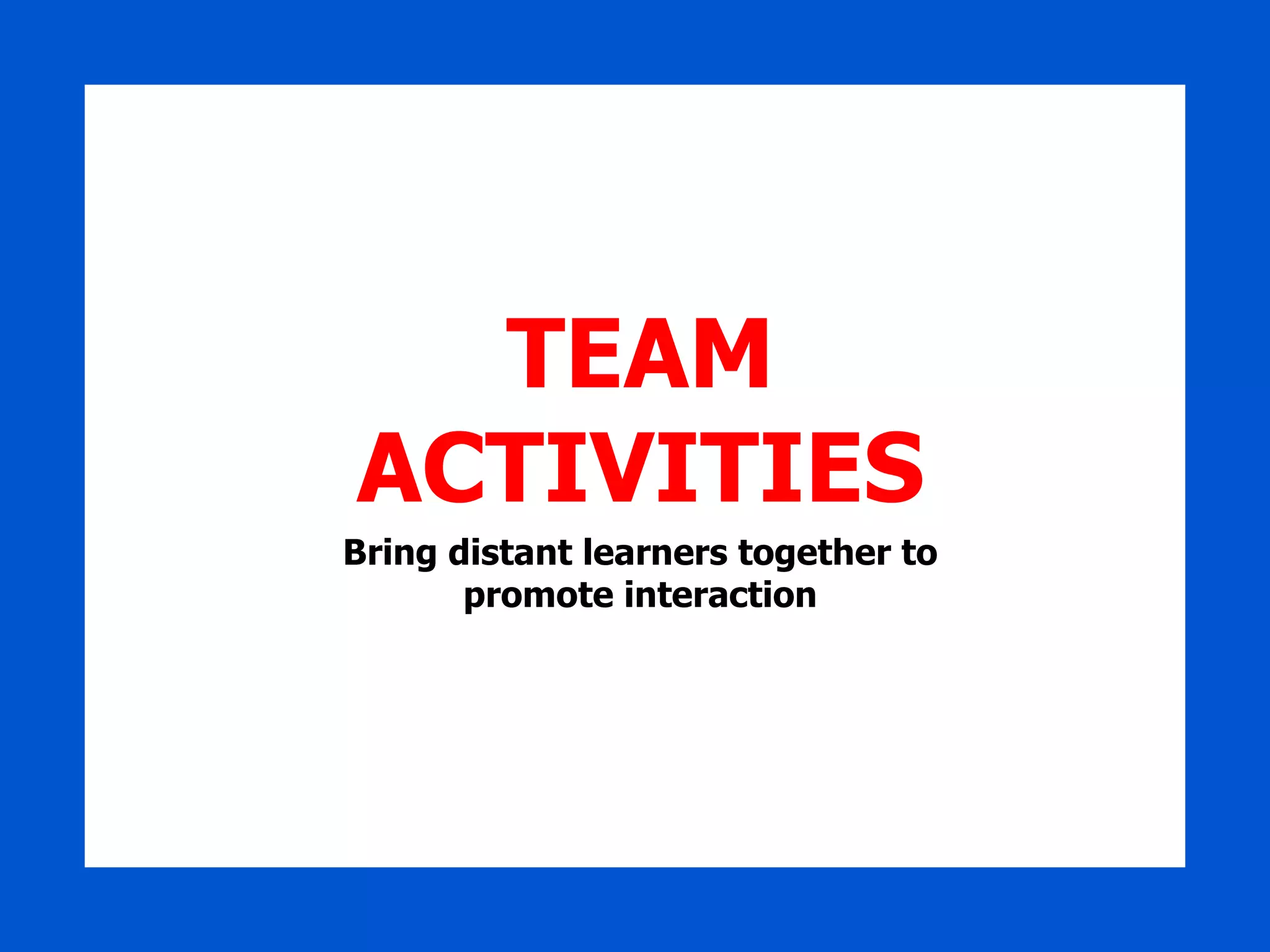 TEAM ACTIVITIES Bring distant learners together to promote interaction 