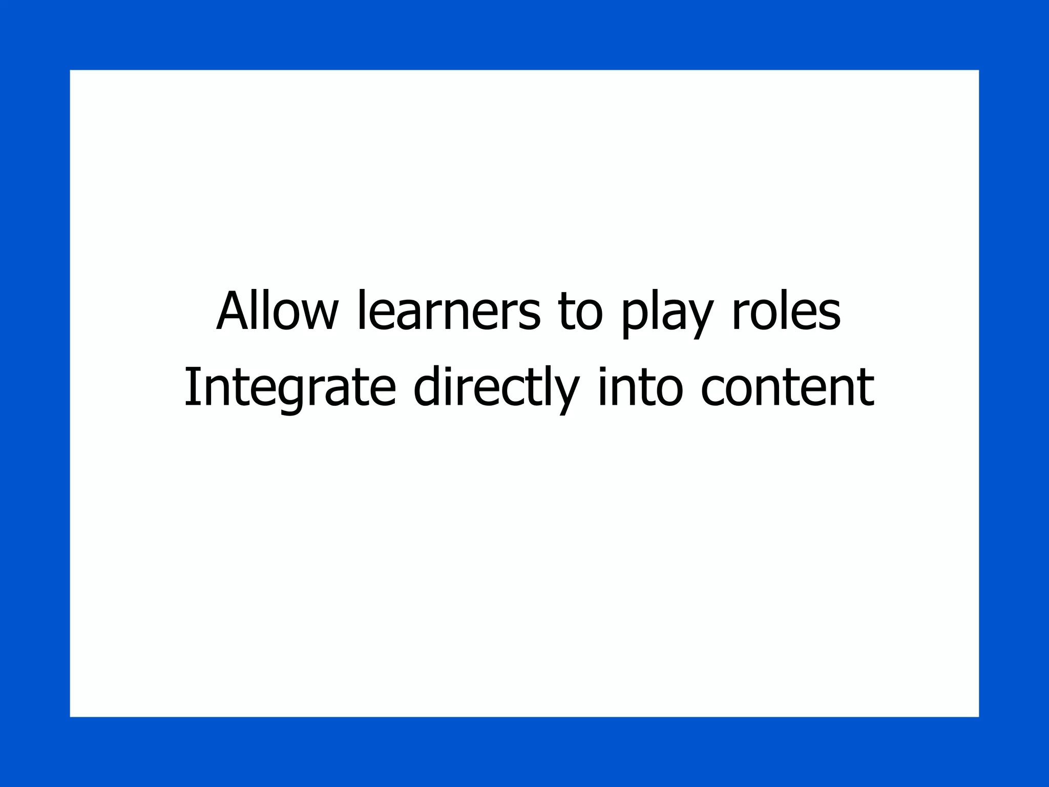 Allow learners to play roles Integrate directly into content 