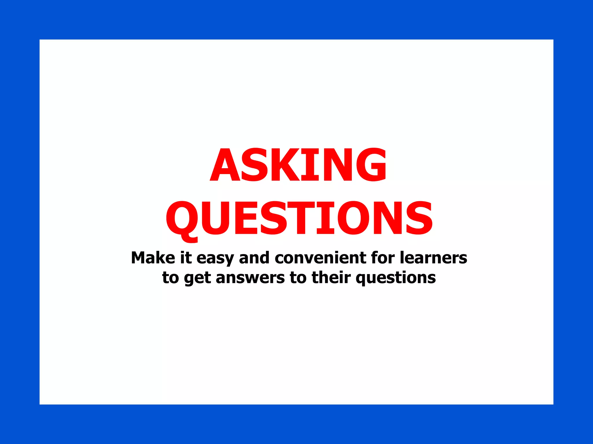 ASKING QUESTIONS Make it easy and convenient for learners to get answers to their questions 