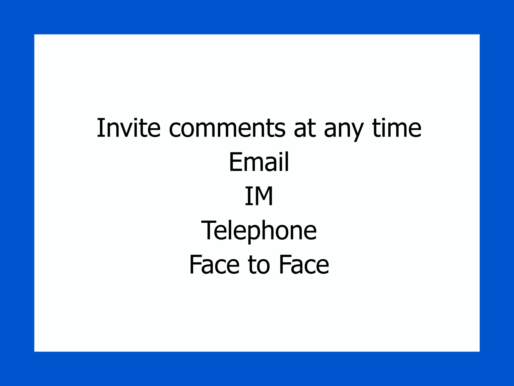 Invite comments at any time Email IM Telephone Face to Face 
