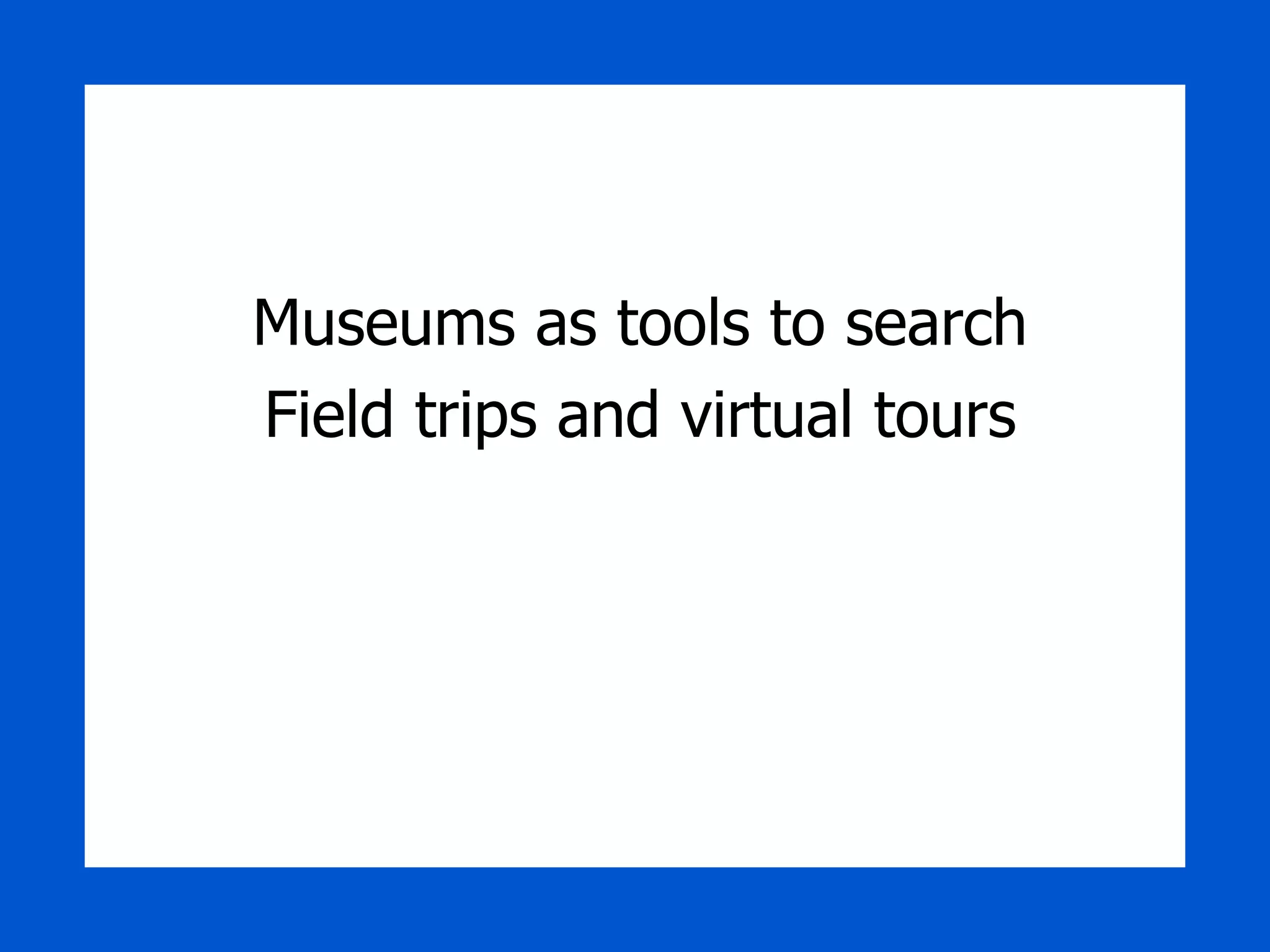Museums as tools to search Field trips and virtual tours 