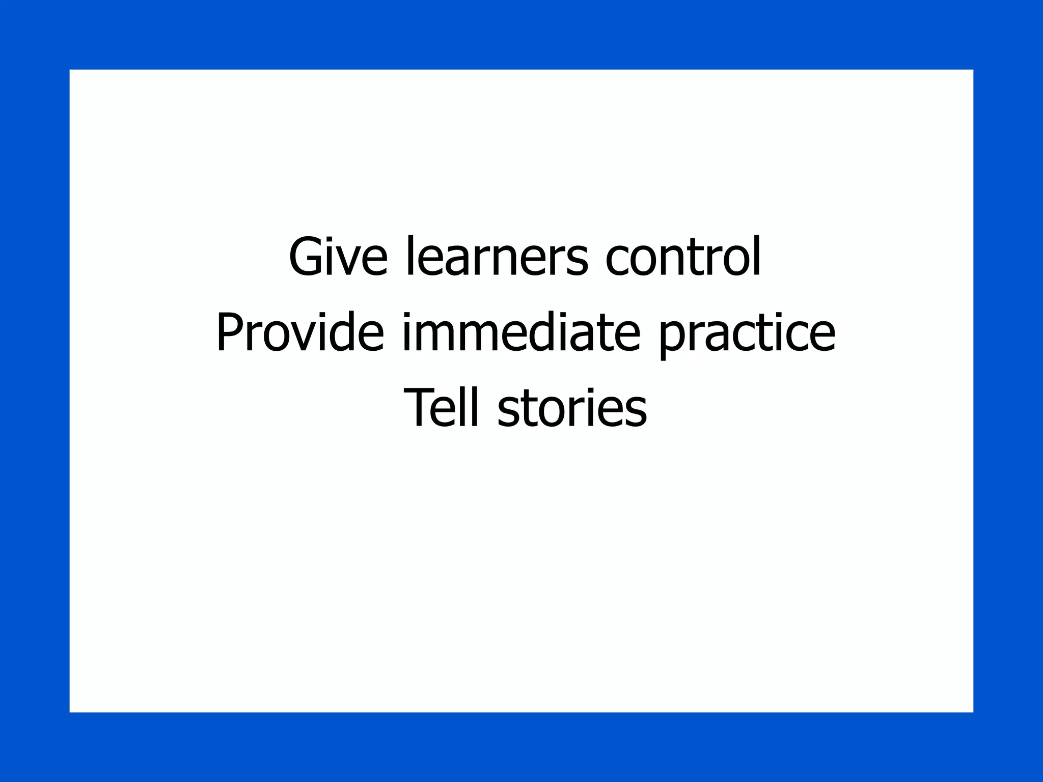 Give learners control Provide immediate practice Tell stories 