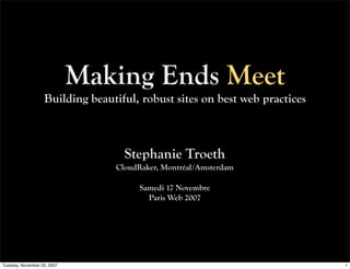 Making Ends Meet
                   Building beautiful, robust sites on best web practices



                                   Stephanie Troeth
                                 CloudRaker, Montréal/Amsterdam

                                       Samedi 17 Novembre
                                         Paris Web 2007




Tuesday, November 20, 2007                                                  1