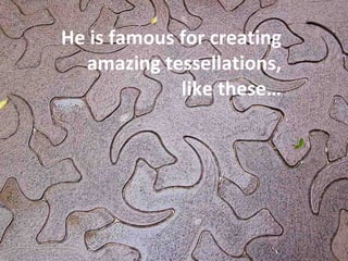 He is famous for creating amazing tessellations, like these… 