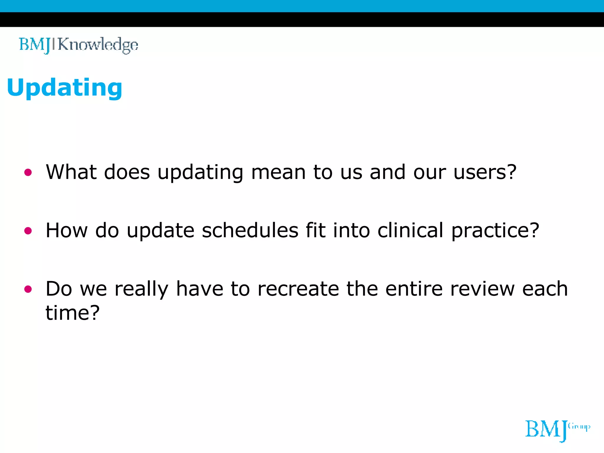 Updating What does updating mean to us and our users? How do update schedules fit into clinical practice? Do we really have to recreate the entire review each time? 