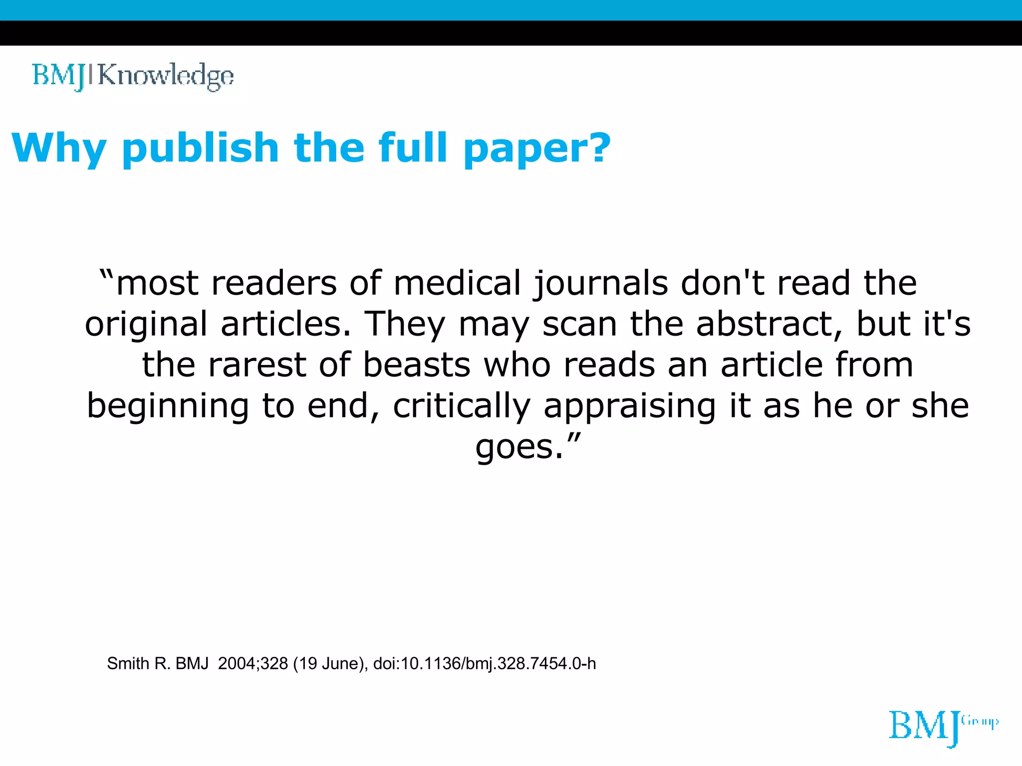 Why publish the full paper? “most readers of medical journals don't read the original articles. They may scan the abstract, but it's the rarest of beasts who reads an article from beginning to end, critically appraising it as he or she goes.” Smith R. BMJ  2004;328 (19 June), doi:10.1136/bmj.328.7454.0-h   